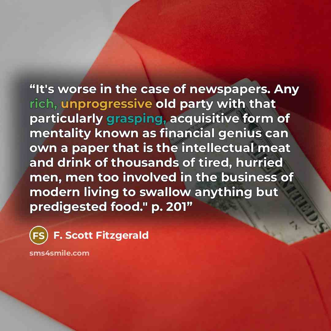 “It's worse in the case of newspapers. Any rich, unprogressive old party with that particularly grasping, acquisitive form of mentality known as financial genius can own a paper that is the intellectual meat and drink of thousands of tired, hurried men, men too involved in the business of modern…” quote by F. Scott Fitzgerald
