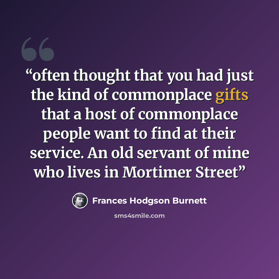 “often thought that you had just the kind of commonplace gifts that a host of commonplace people want to find at their service. An old servant of mine who lives in Mortimer Street” quote by Frances Hodgson Burnett