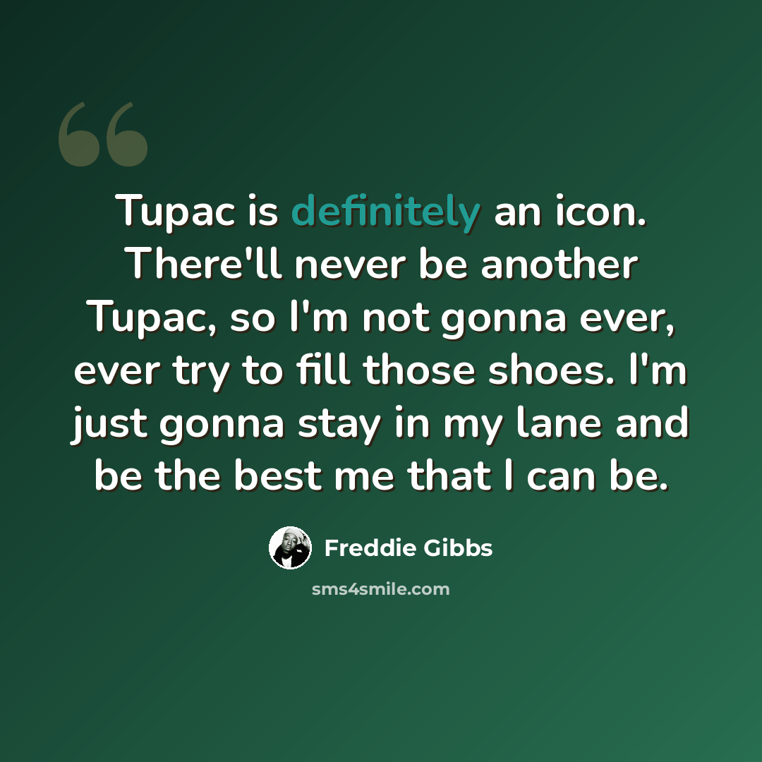 “Tupac is definitely an icon. There'll never be another Tupac, so I'm not gonna ever, ever try to fill those shoes. I'm just gonna stay in my lane and be the best me that I can be.” quote by Freddie Gibbs
