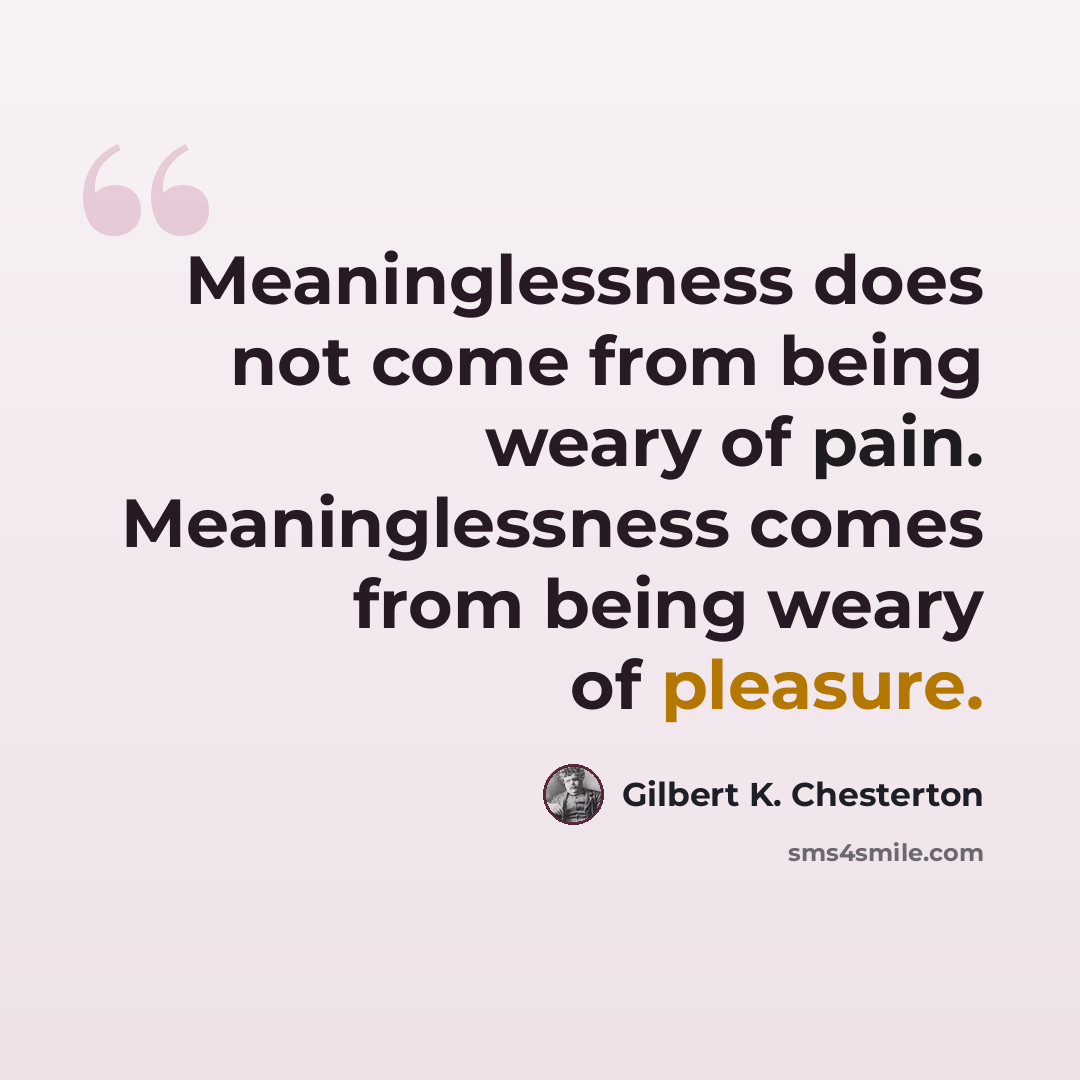 “Meaninglessness does not come from being weary of pain. Meaninglessness comes from being weary of pleasure.” quote by Gilbert K. Chesterton