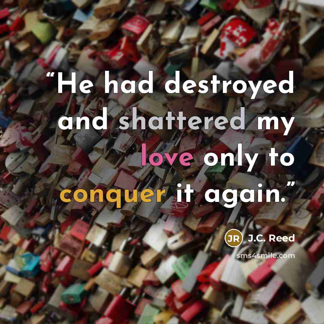 “He had destroyed and shattered my love only to conquer it again.” quote by J.C. Reed