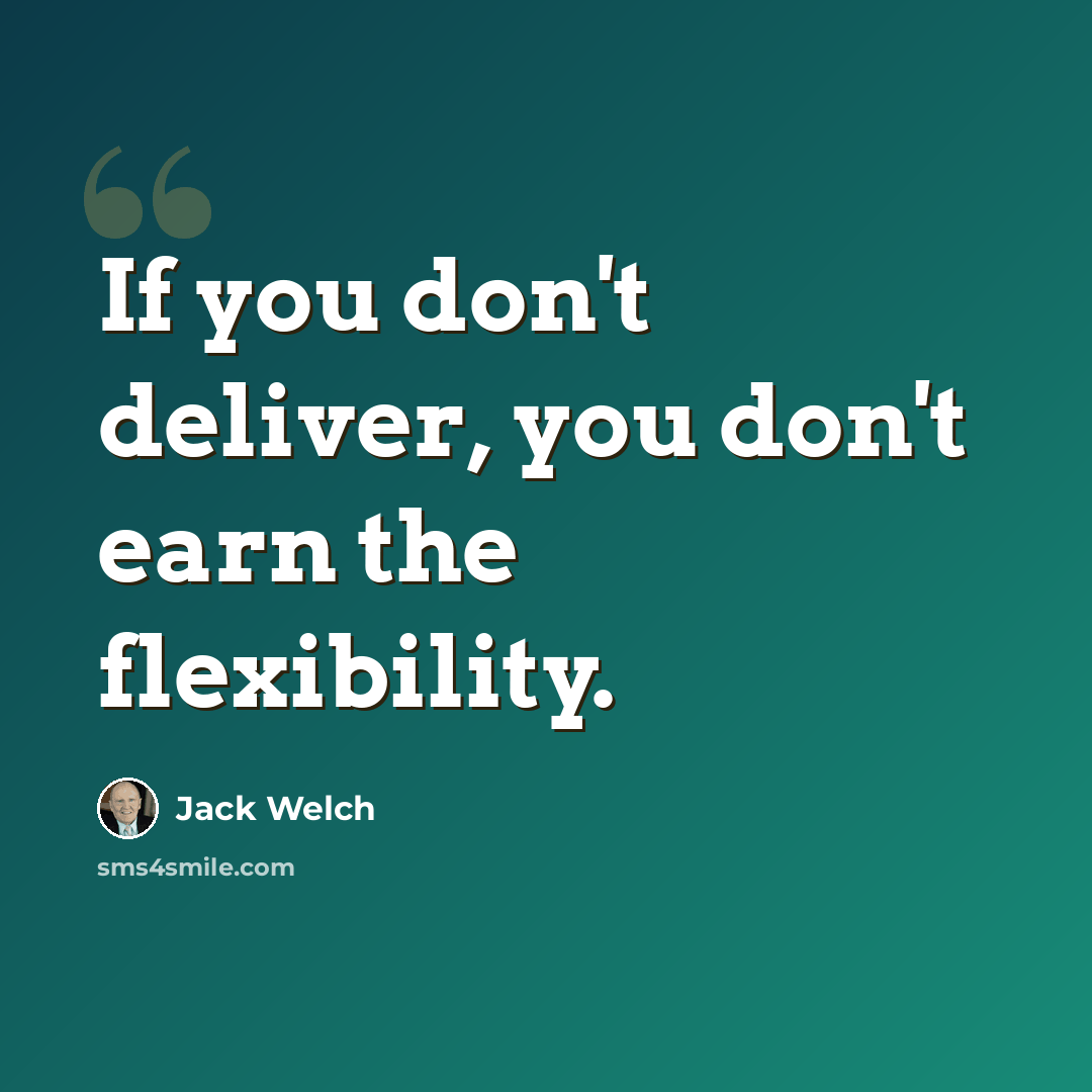 “If you don't deliver, you don't earn the flexibility.” quote by Jack Welch