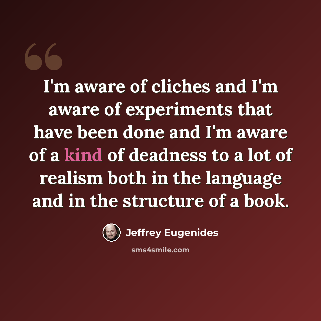 “I'm aware of cliches and I'm aware of experiments that have been done and I'm aware of a kind of deadness to a lot of realism both in the language and in the structure of a book.” quote by Jeffrey Eugenides