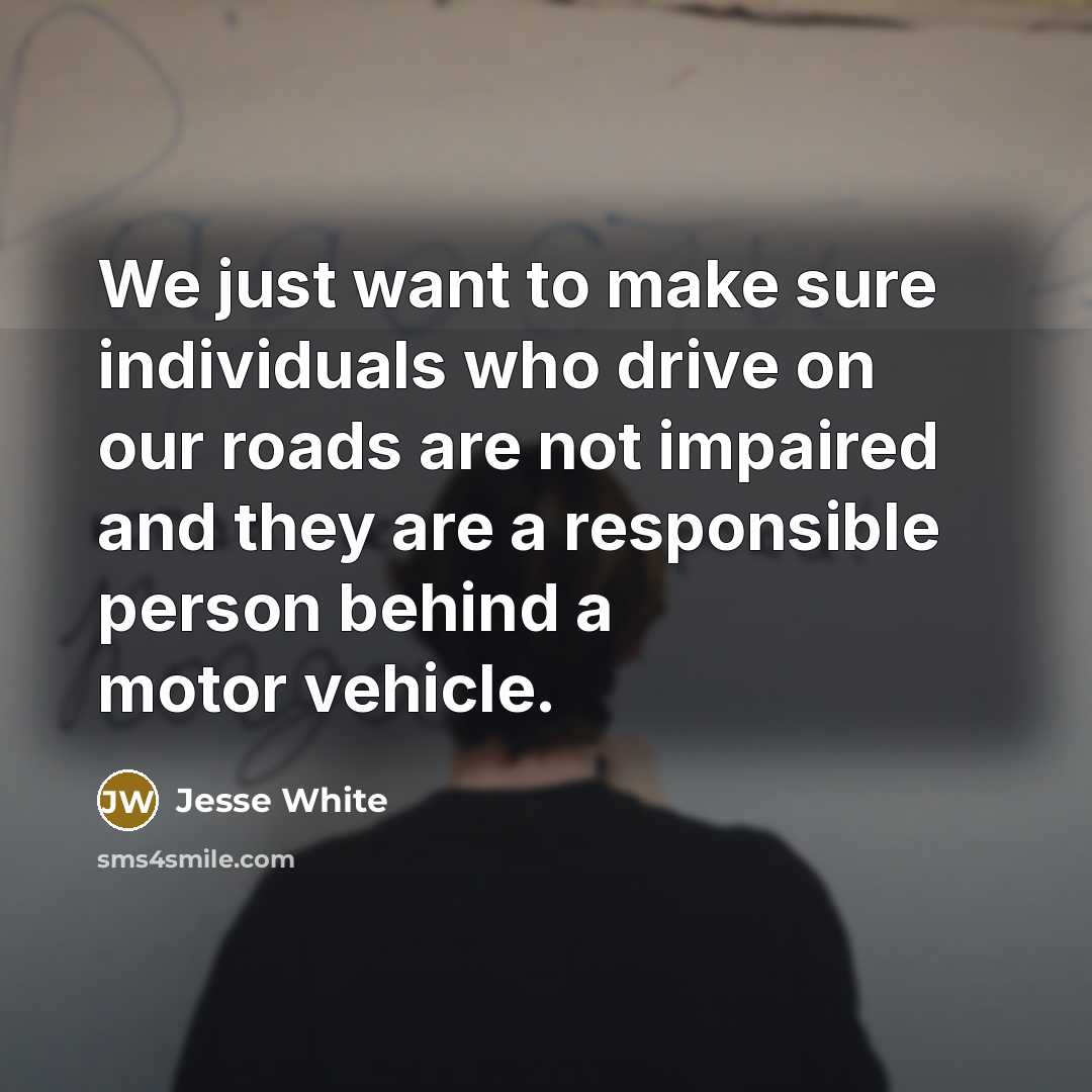 “We just want to make sure individuals who drive on our roads are not impaired and they are a responsible person behind a motor vehicle.” quote by Jesse White