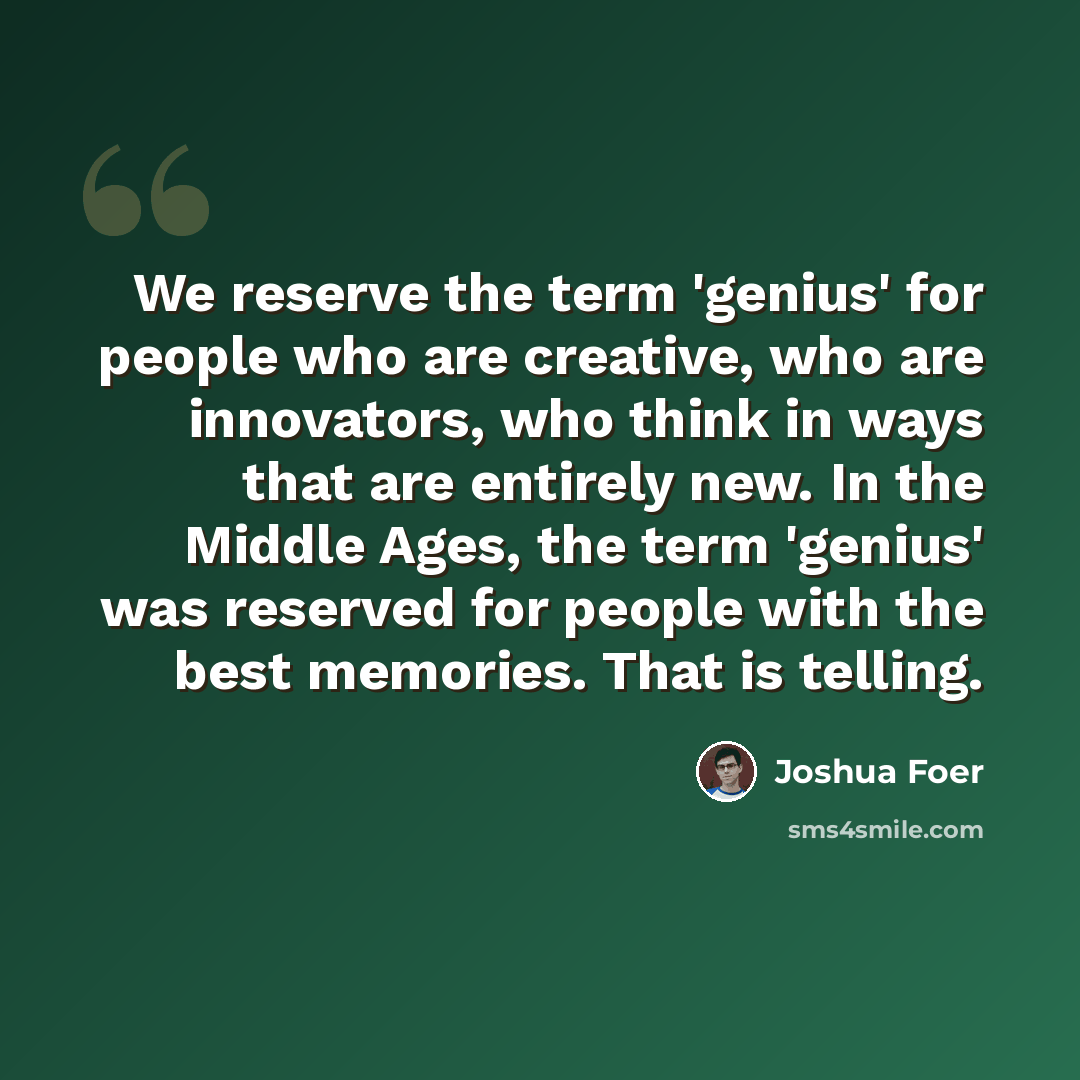 “We reserve the term 'genius' for people who are creative, who are innovators, who think in ways that are entirely new. In the Middle Ages, the term 'genius' was reserved for people with the best memories. That is telling.” quote by Joshua Foer