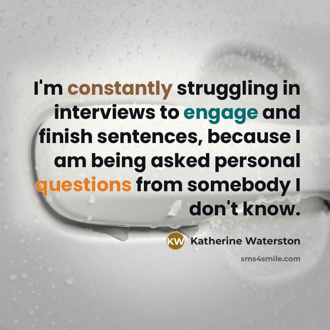 “I'm constantly struggling in interviews to engage and finish sentences, because I am being asked personal questions from somebody I don't know.” quote by Katherine Waterston