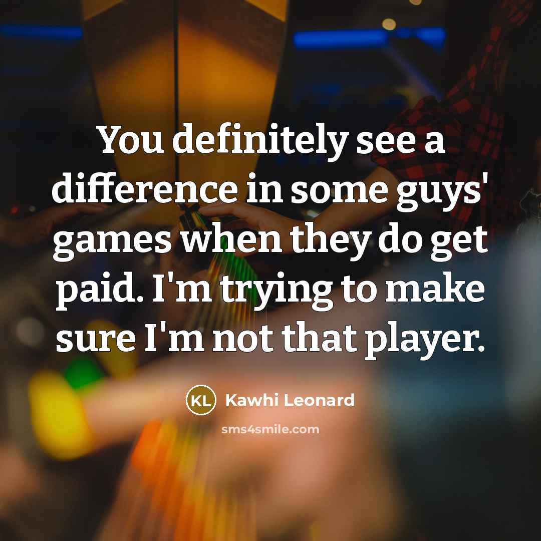 “You definitely see a difference in some guys' games when they do get paid. I'm trying to make sure I'm not that player.” quote by Kawhi Leonard