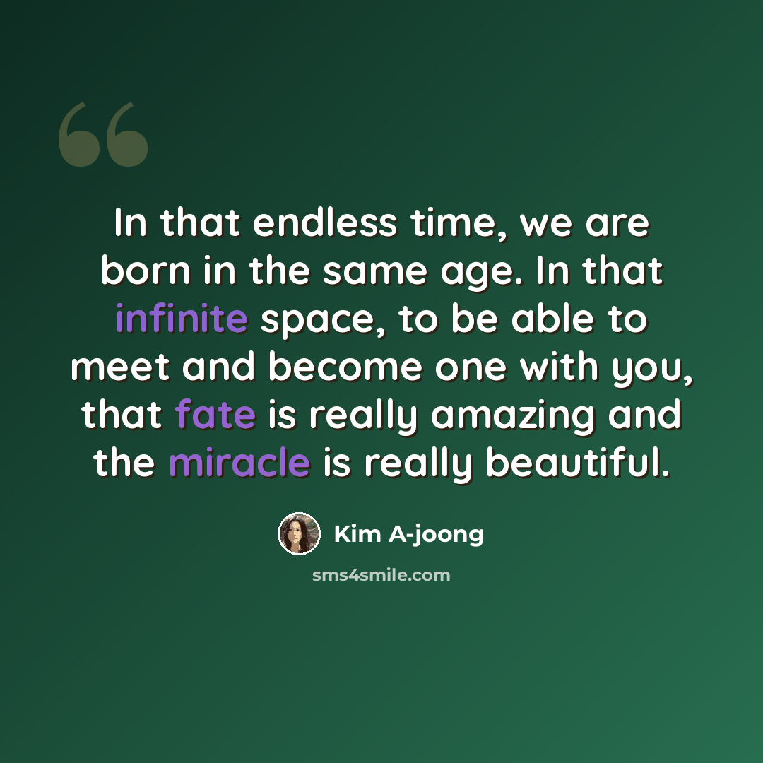 “In that endless time, we are born in the same age. In that infinite space, to be able to meet and become one with you, that fate is really amazing and the miracle is really beautiful.” quote by Kim A-joong