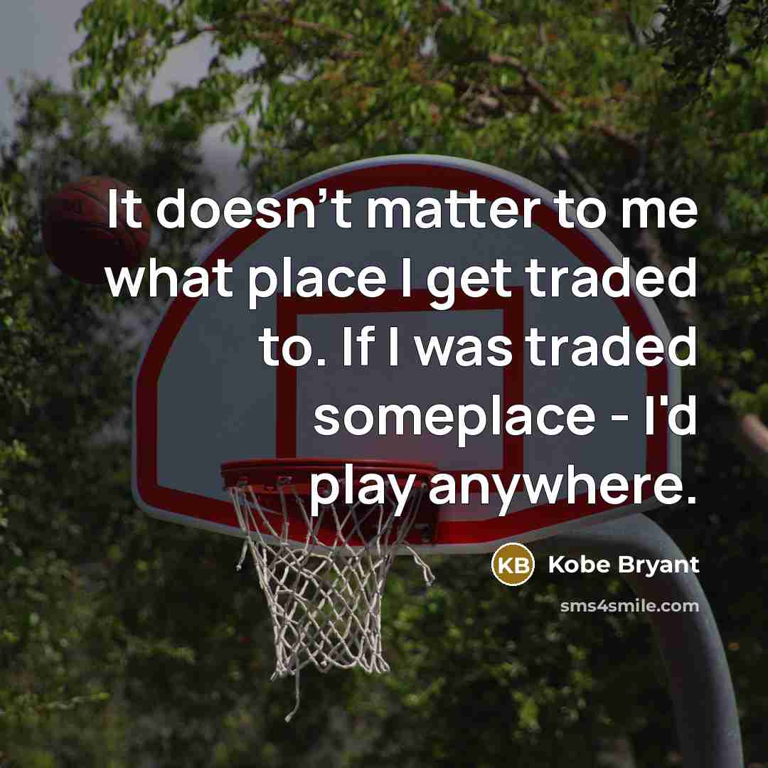 “It doesn't matter to me what place I get traded to. If I was traded someplace - I'd play anywhere.” quote by Kobe Bryant