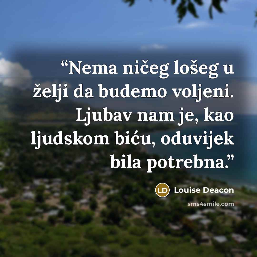 “Nema ničeg lošeg u želji da budemo voljeni. Ljubav nam je, kao ljudskom biću, oduvijek bila potrebna.” quote by Louise Deacon