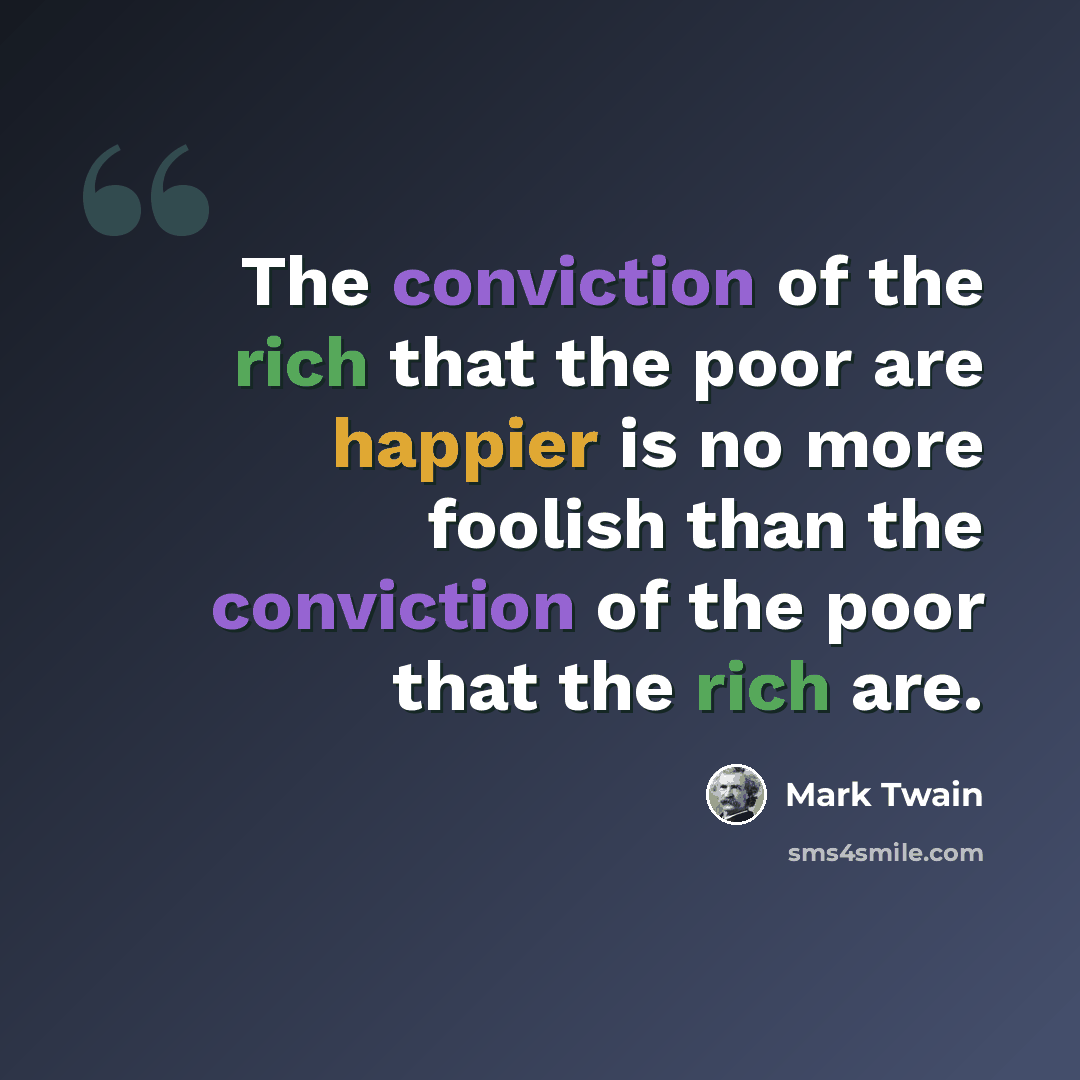 “The conviction of the rich that the poor are happier is no more foolish than the conviction of the poor that the rich are.” quote by Mark Twain