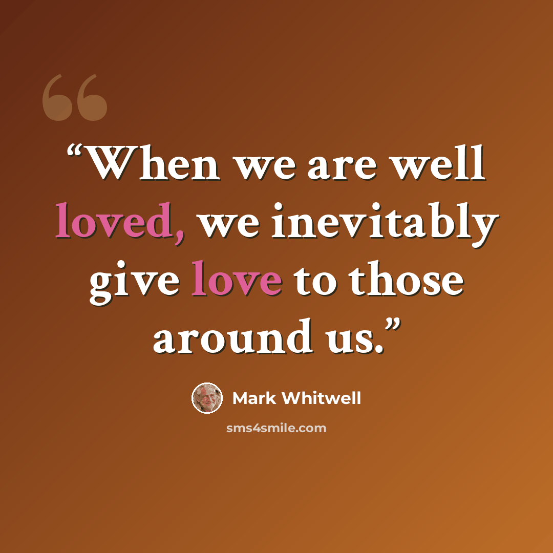 “When we are well loved, we inevitably give love to those around us.” quote by Mark Whitwell