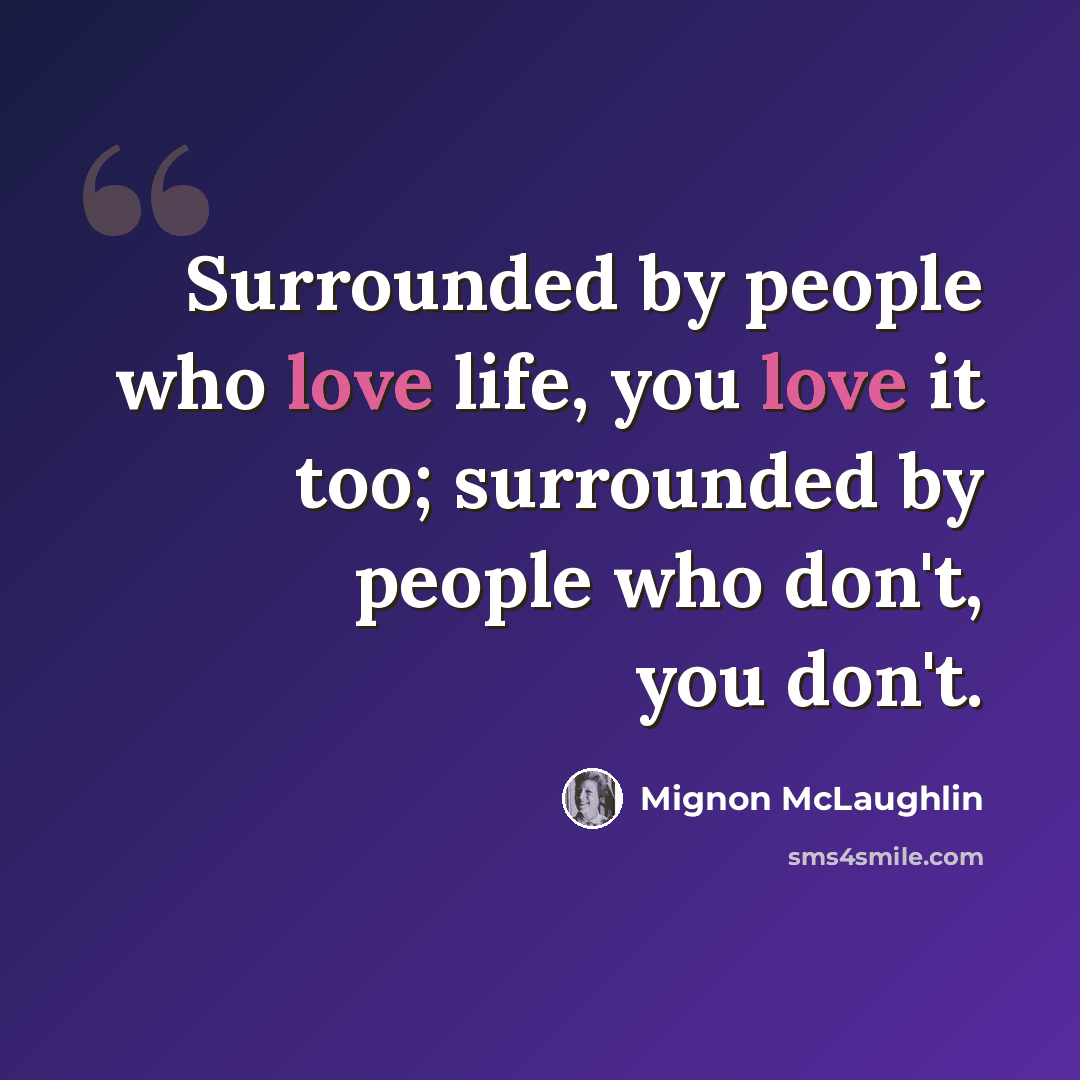 “Surrounded by people who love life, you love it too; surrounded by people who don't, you don't.” quote by Mignon McLaughlin