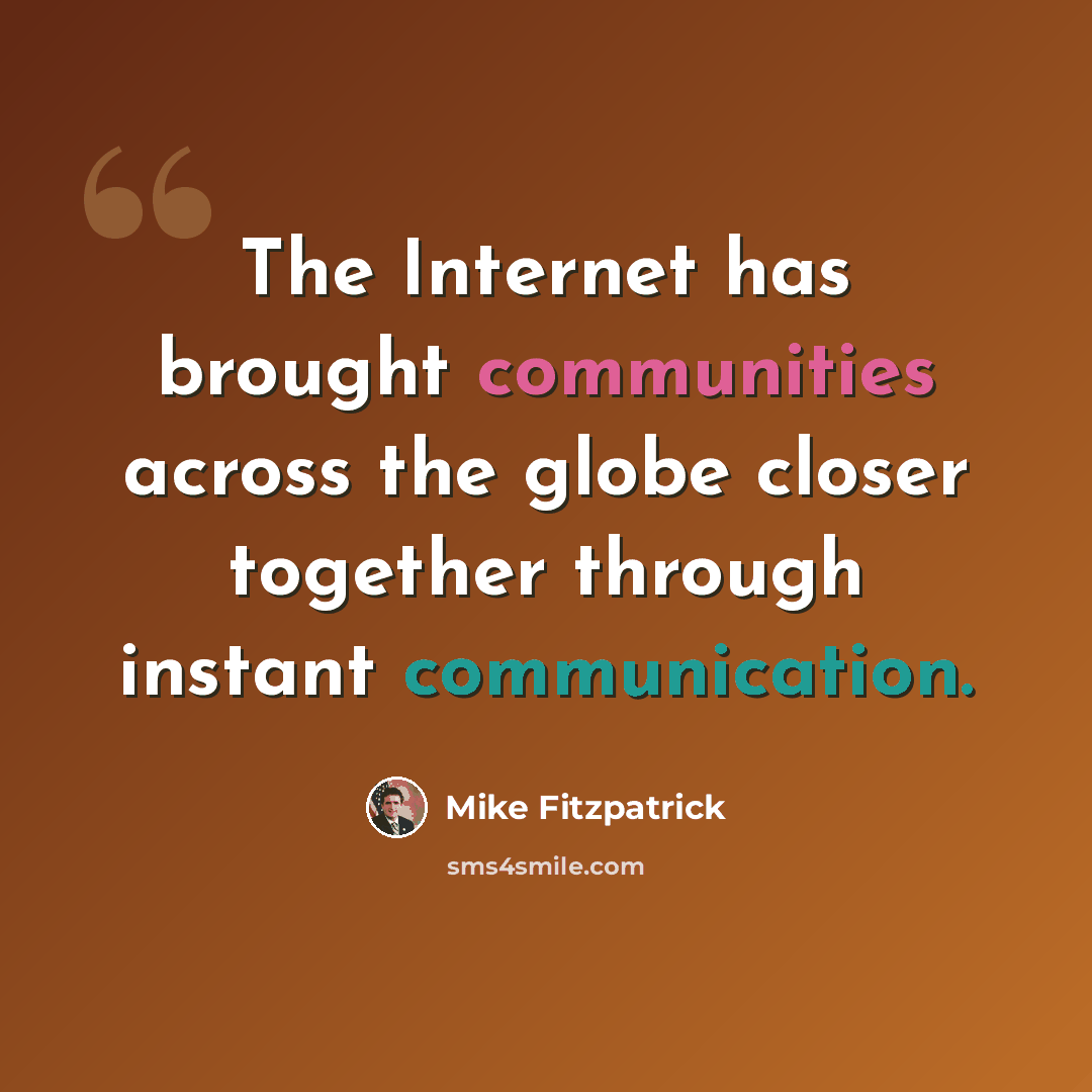 “The Internet has brought communities across the globe closer together through instant communication.” quote by Mike Fitzpatrick