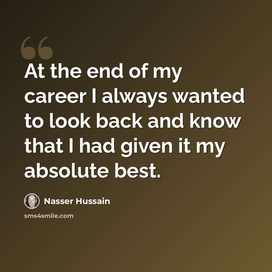 “At the end of my career I always wanted to look back and know that I had given it my absolute best.” quote by Nasser Hussain