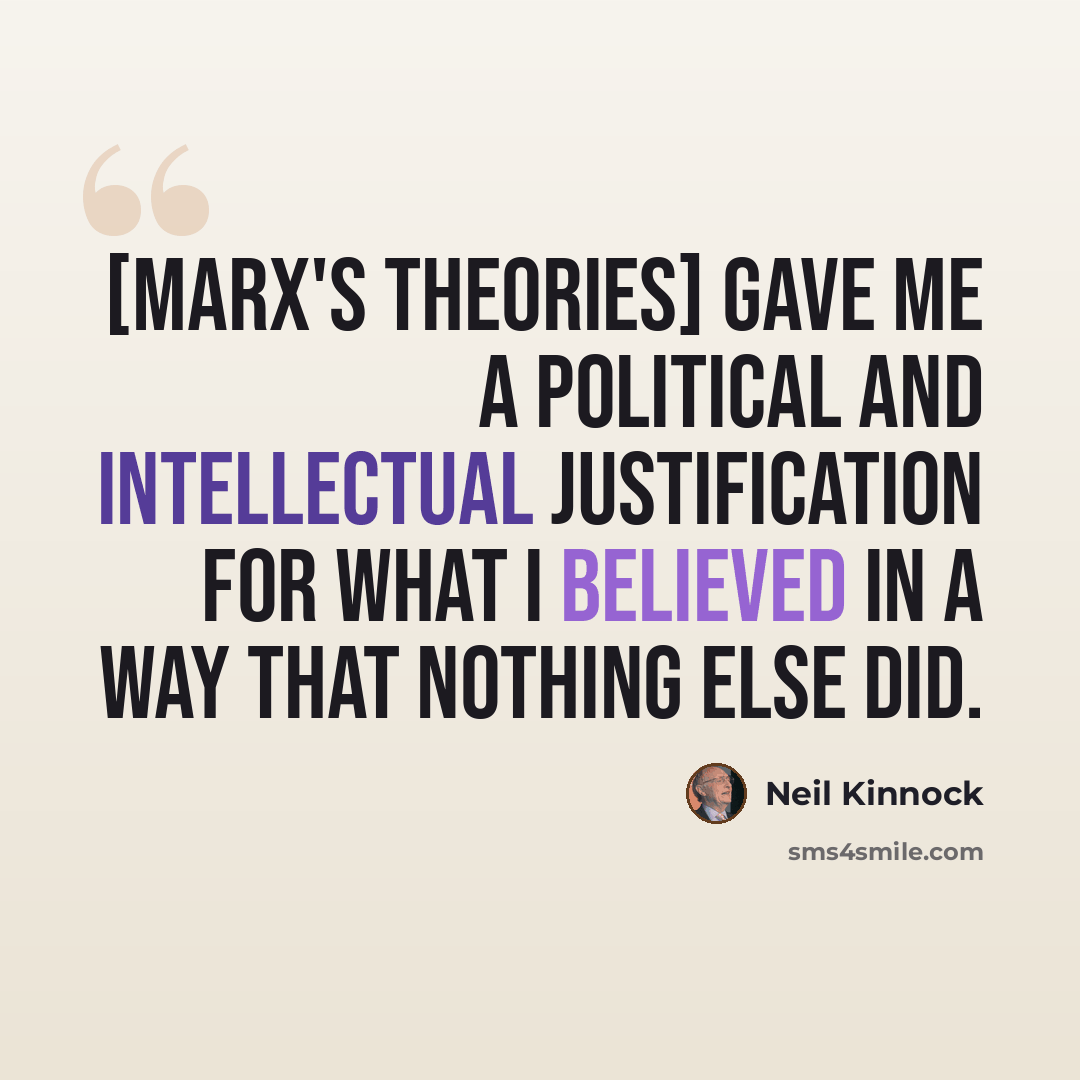 “[Marx's theories] gave me a political and intellectual justification for what I believed in a way that nothing else did.” quote by Neil Kinnock