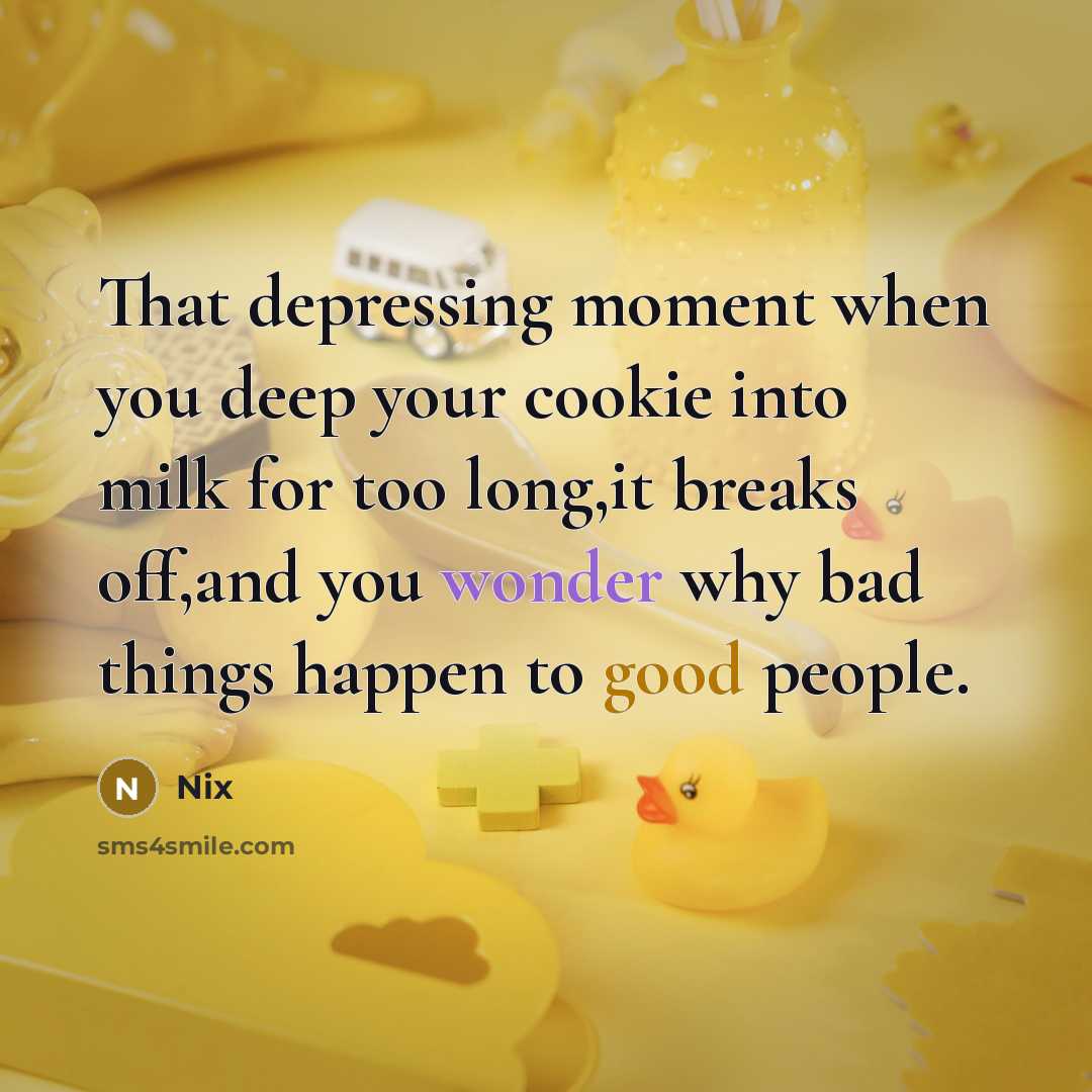 “That depressing moment when you deep your cookie into milk for too long,it breaks off,and you wonder why bad things happen to good people.” quote by Nix