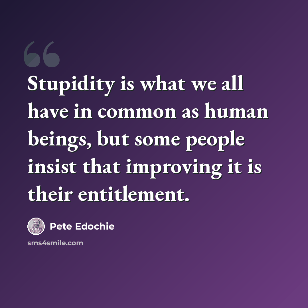“Stupidity is what we all have in common as human beings, but some people insist that improving it is their entitlement.” quote by Pete Edochie