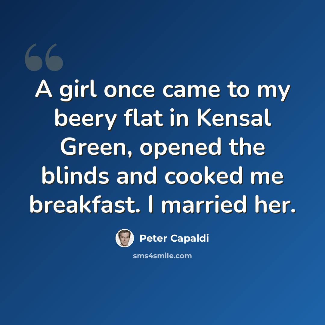 “A girl once came to my beery flat in Kensal Green, opened the blinds and cooked me breakfast. I married her.” quote by Peter Capaldi