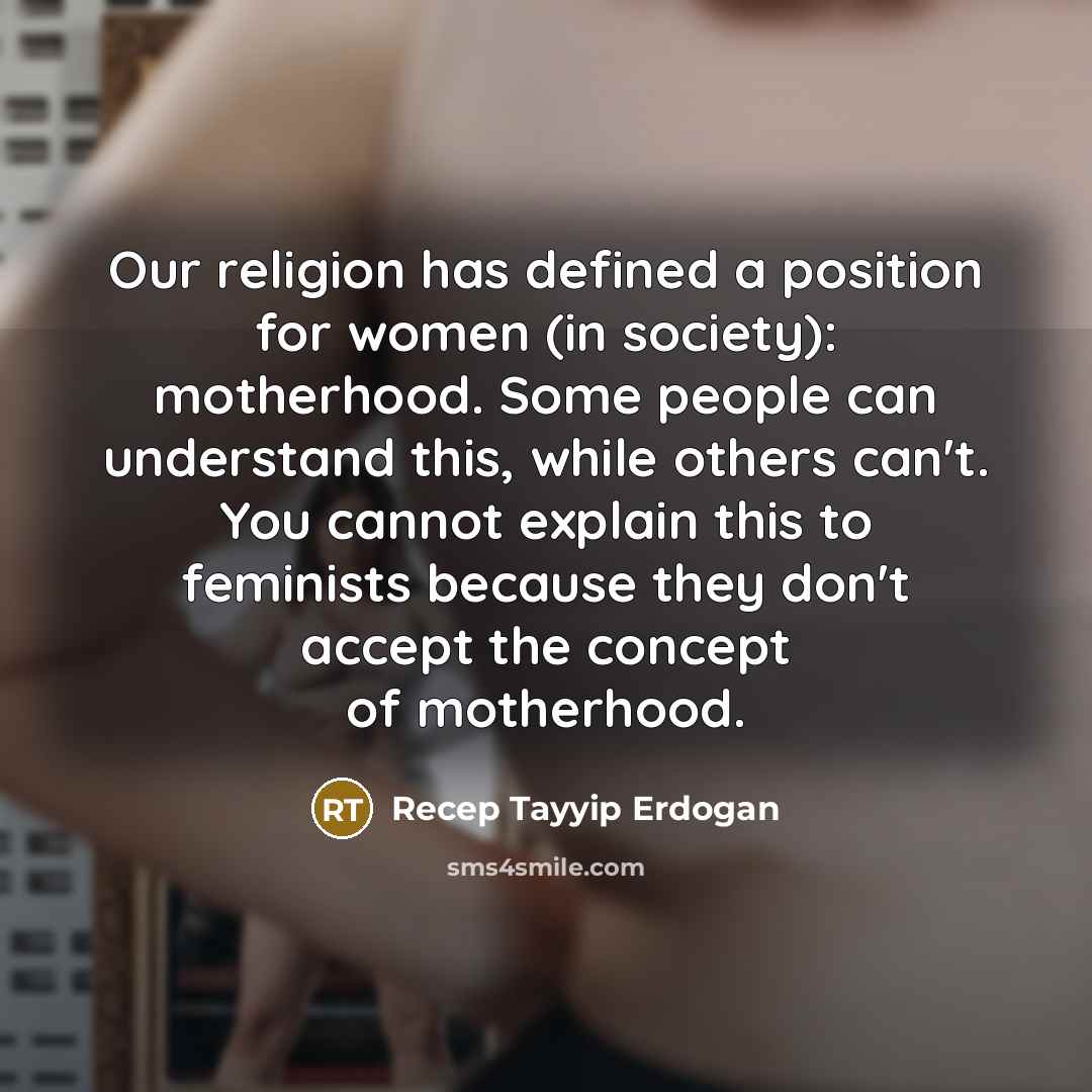 “Our religion has defined a position for women (in society): motherhood. Some people can understand this, while others can't. You cannot explain this to feminists because they don't accept the concept of motherhood.” quote by Recep Tayyip Erdogan