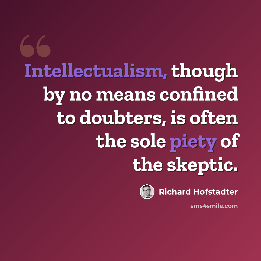 “Intellectualism, though by no means confined to doubters, is often the sole piety of the skeptic.” quote by Richard Hofstadter