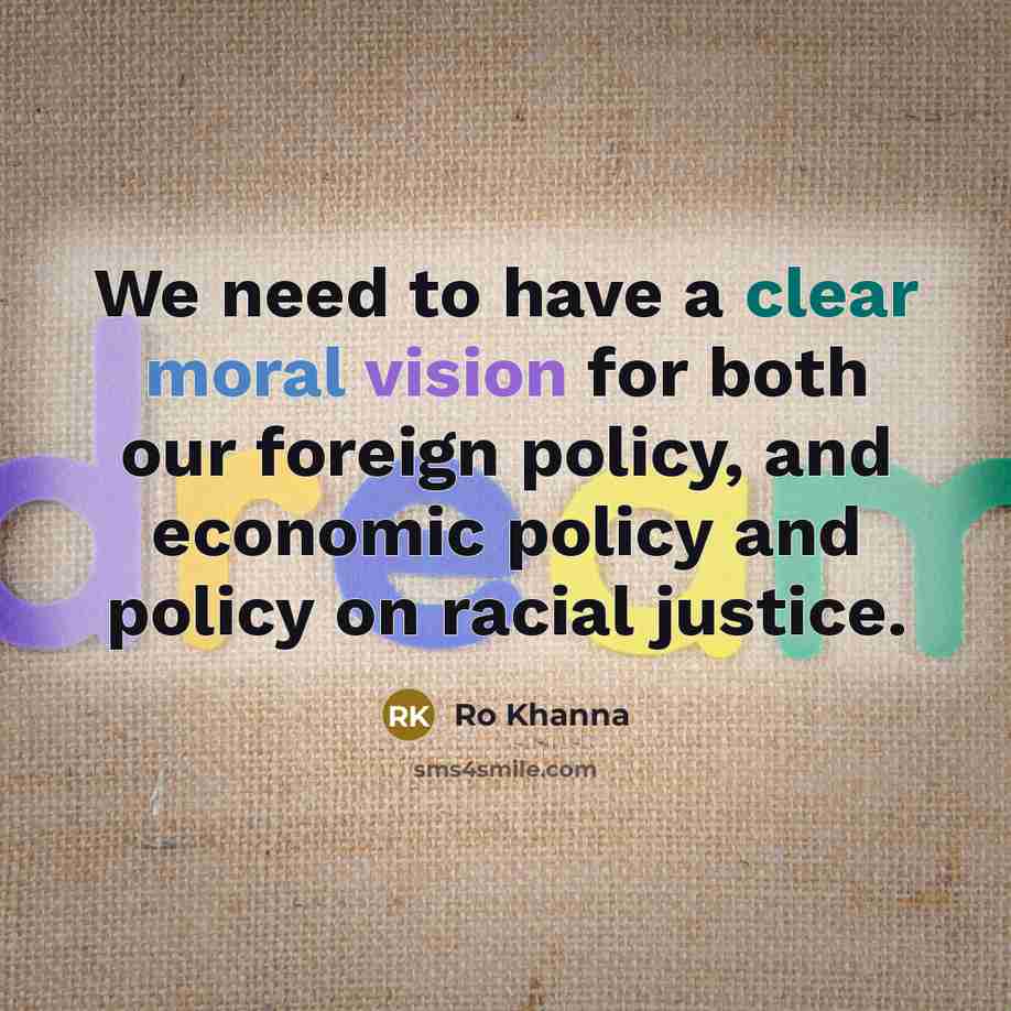 “We need to have a clear moral vision for both our foreign policy, and economic policy and policy on racial justice.” quote by Ro Khanna