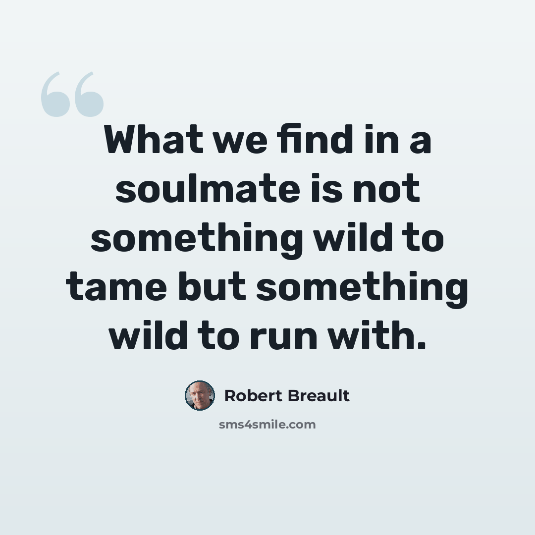 “What we find in a soulmate is not something wild to tame but something wild to run with.” quote by Robert Breault