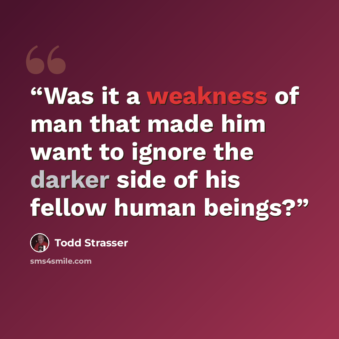 “Was it a weakness of man that made him want to ignore the darker side of his fellow human beings?” quote by Todd Strasser