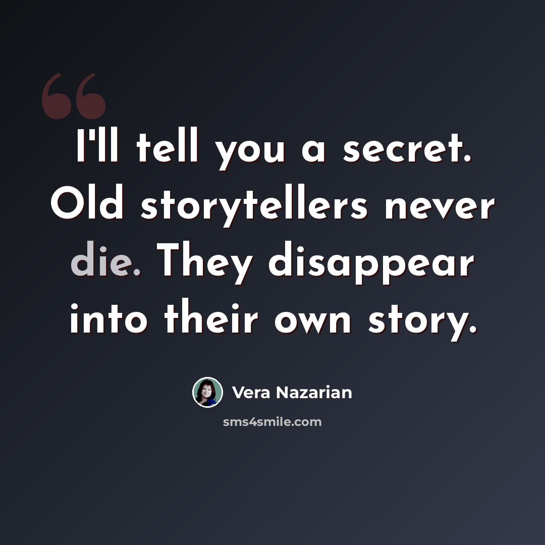 “I'll tell you a secret. Old storytellers never die. They disappear into their own story.” quote by Vera Nazarian