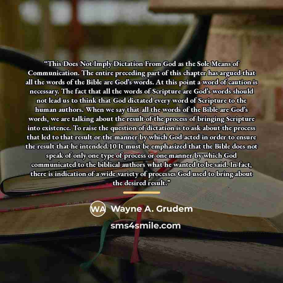 “This Does Not Imply Dictation From God as the Sole Means of Communication. The entire preceding part of this chapter has argued that all the words of the Bible are God’s words. At this point a word of caution is necessary. The fact that all the words of Scripture are God’s words should not lead us…” quote by Wayne A. Grudem