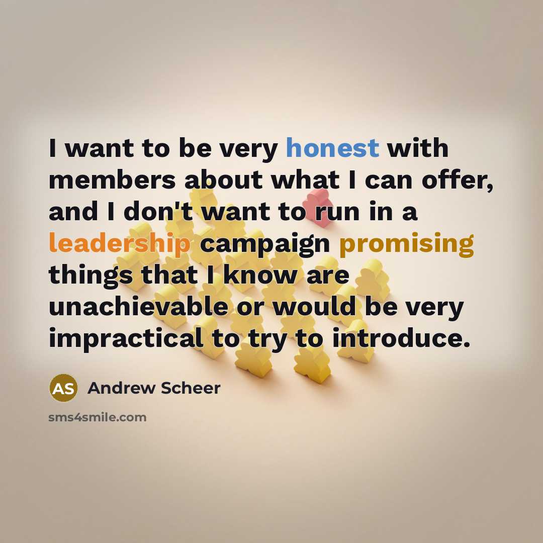 “I want to be very honest with members about what I can offer, and I don't want to run in a leadership campaign promising things that I know are unachievable or would be very impractical to try to introduce.” quote by Andrew Scheer