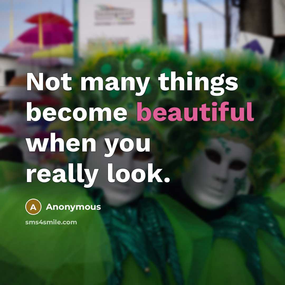 “Not many things become beautiful when you really look.” quote by Anonymous