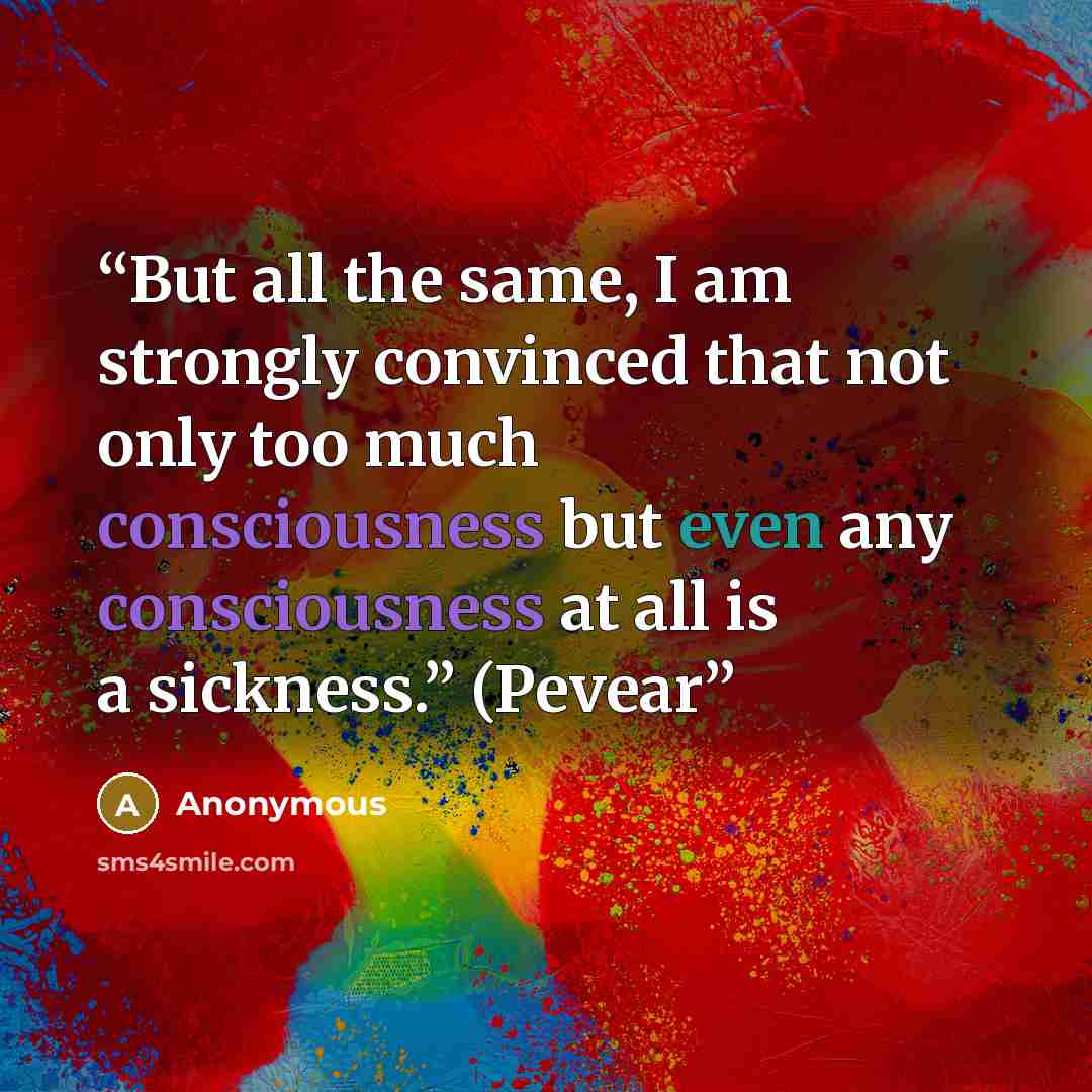 “But all the same, I am strongly convinced that not only too much consciousness but even any consciousness at all is a sickness.” (Pevear” quote by Anonymous