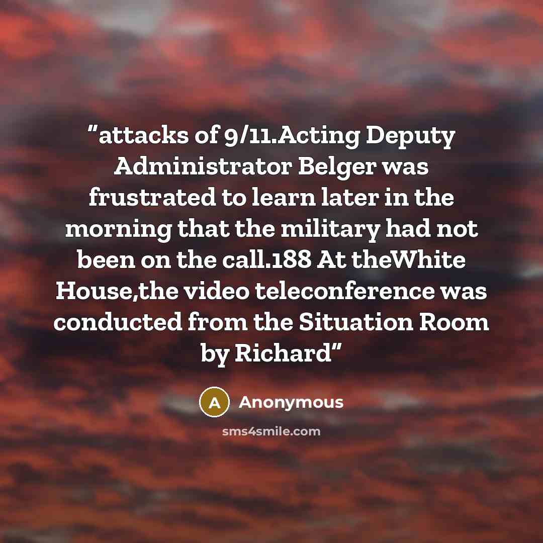 “attacks of 9/11.Acting Deputy Administrator Belger was frustrated to learn later in the morning that the military had not been on the call.188 At theWhite House,the video teleconference was conducted from the Situation Room by Richard” quote by Anonymous