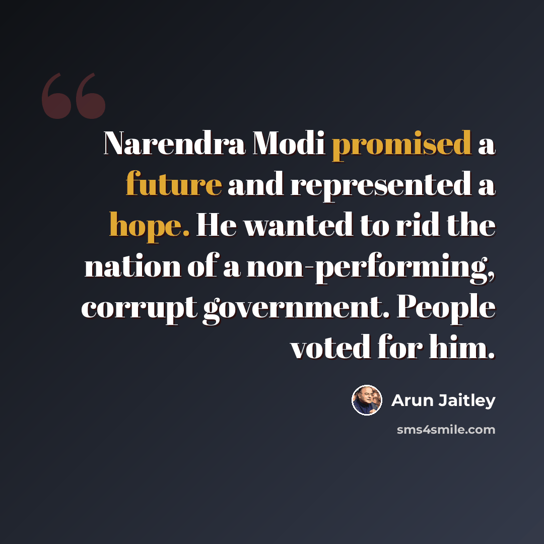 “Narendra Modi promised a future and represented a hope. He wanted to rid the nation of a non-performing, corrupt government. People voted for him.” quote by Arun Jaitley