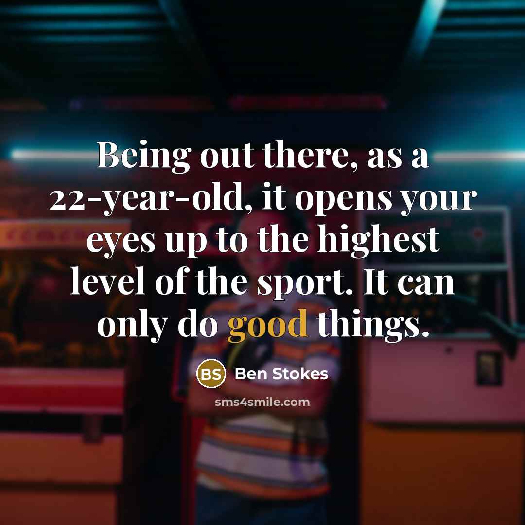“Being out there, as a 22-year-old, it opens your eyes up to the highest level of the sport. It can only do good things.” quote by Ben Stokes