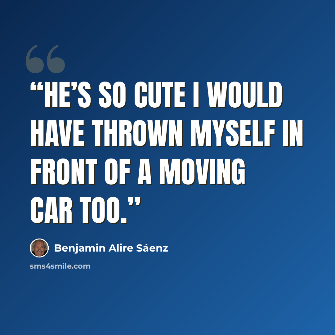 “He’s so cute I would have thrown myself in front of a moving car too.” quote by Benjamin Alire Sáenz