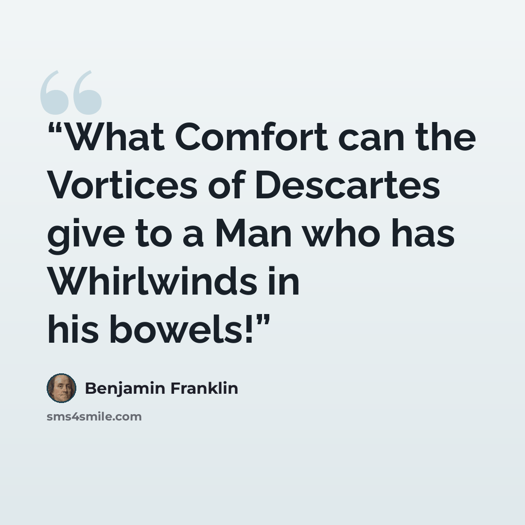 “What Comfort can the Vortices of Descartes give to a Man who has Whirlwinds in his bowels!” quote by Benjamin Franklin
