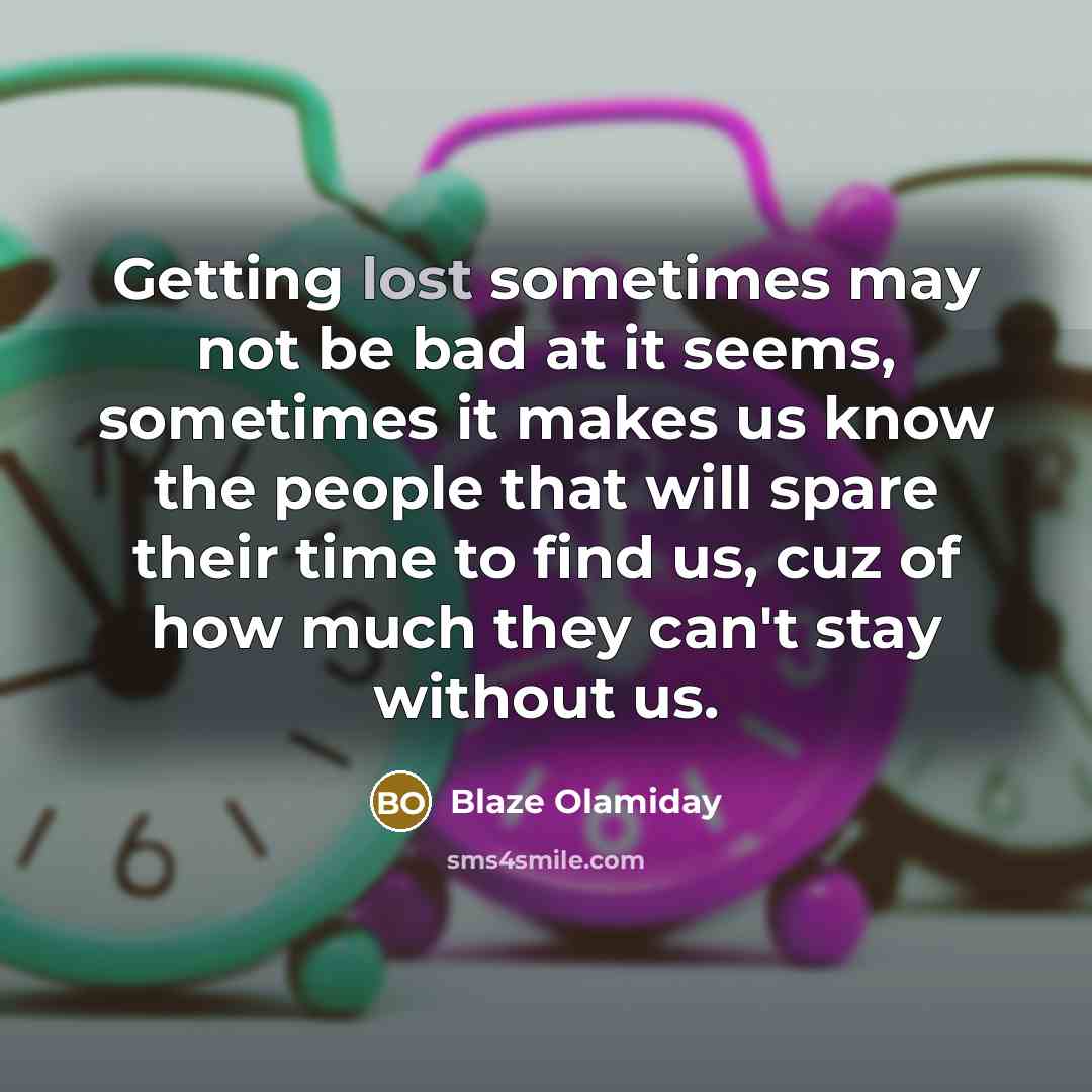 “Getting lost sometimes may not be bad at it seems, sometimes it makes us know the people that will spare their time to find us, cuz of how much they can't stay without us.” quote by Blaze Olamiday