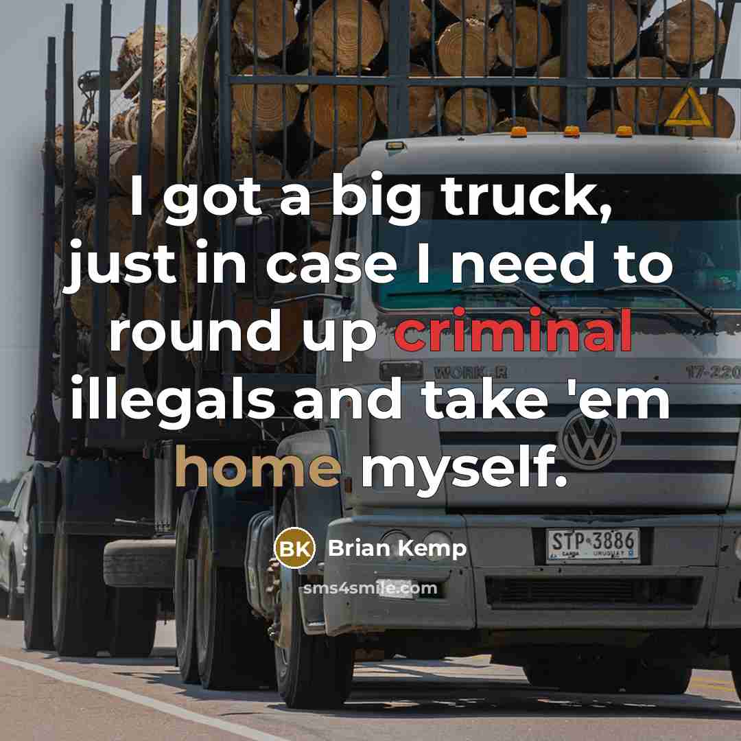 “I got a big truck, just in case I need to round up criminal illegals and take 'em home myself.” quote by Brian Kemp