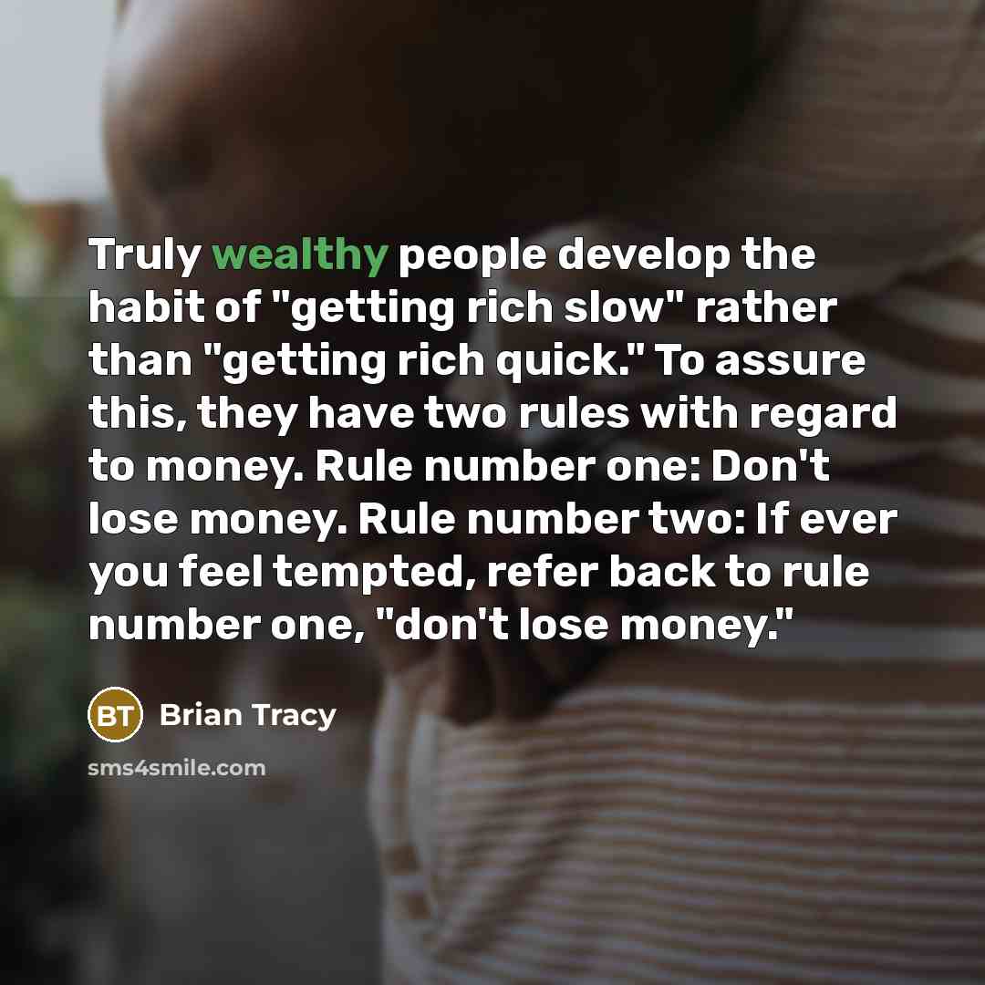 “Truly wealthy people develop the habit of "getting rich slow" rather than "getting rich quick." To assure this, they have two rules with regard to money. Rule number one: Don't lose money. Rule number two: If ever you feel tempted, refer back to rule number one, "don't lose money."” quote by Brian Tracy