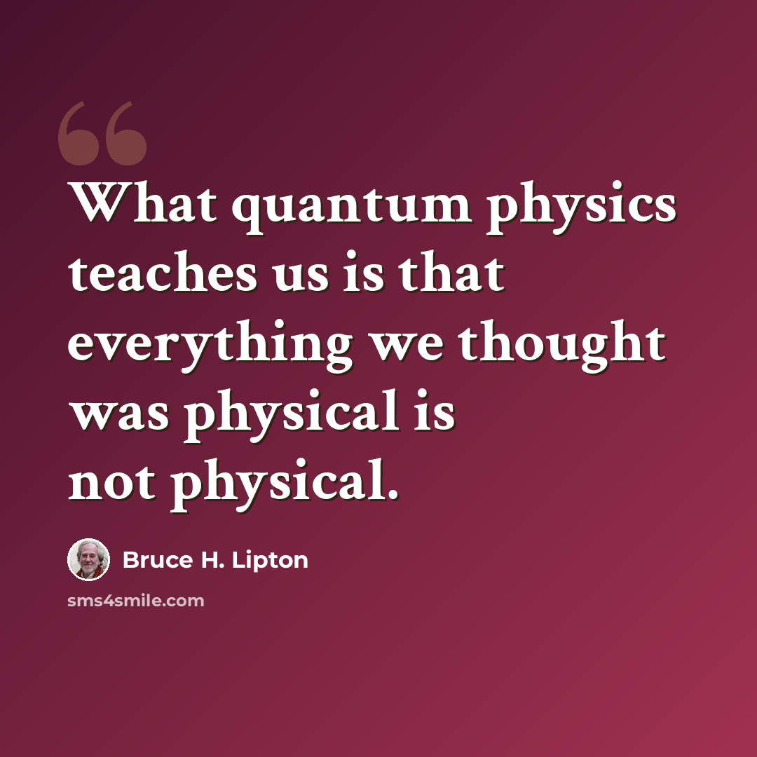 “What quantum physics teaches us is that everything we thought was physical is not physical.” quote by Bruce H. Lipton