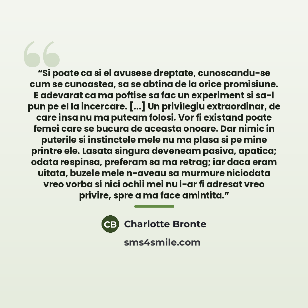 “Si poate ca si el avusese dreptate, cunoscandu-se cum se cunoastea, sa se abtina de la orice promisiune. E adevarat ca ma poftise sa fac un experiment si sa-l pun pe el la incercare. [...] Un privilegiu extraordinar, de care insa nu ma puteam folosi. Vor fi existand poate femei care se bucura de…” quote by Charlotte Brontë