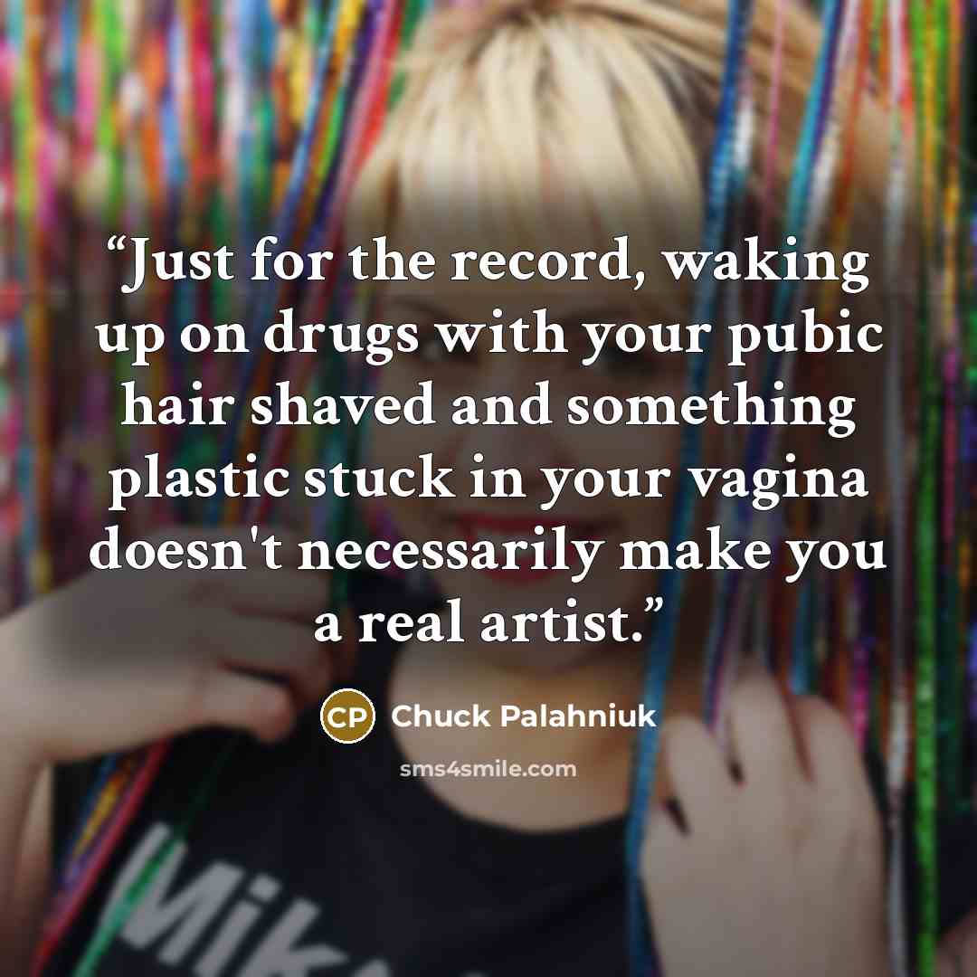 “Just for the record, waking up on drugs with your pubic hair shaved and something plastic stuck in your vagina doesn't necessarily make you a real artist.” quote by Chuck Palahniuk