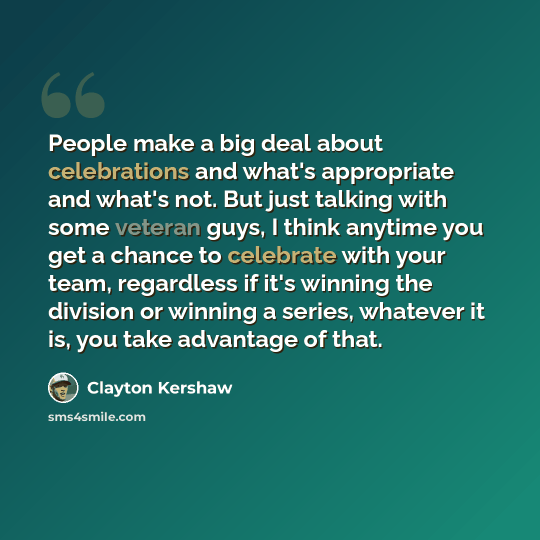 “People make a big deal about celebrations and what's appropriate and what's not. But just talking with some veteran guys, I think anytime you get a chance to celebrate with your team, regardless if it's winning the division or winning a series, whatever it is, you take advantage of that.” quote by Clayton Kershaw