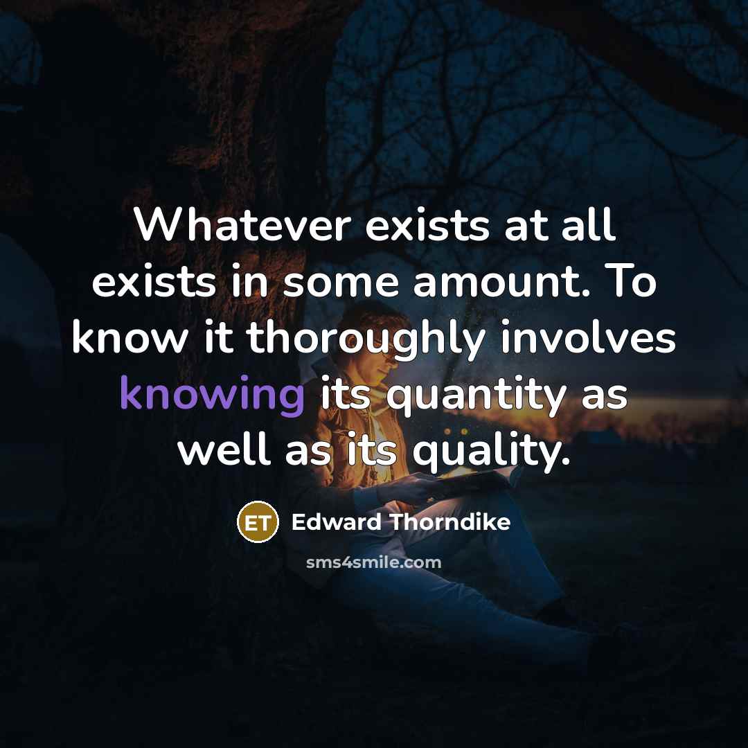 “Whatever exists at all exists in some amount. To know it thoroughly involves knowing its quantity as well as its quality.” quote by Edward Thorndike