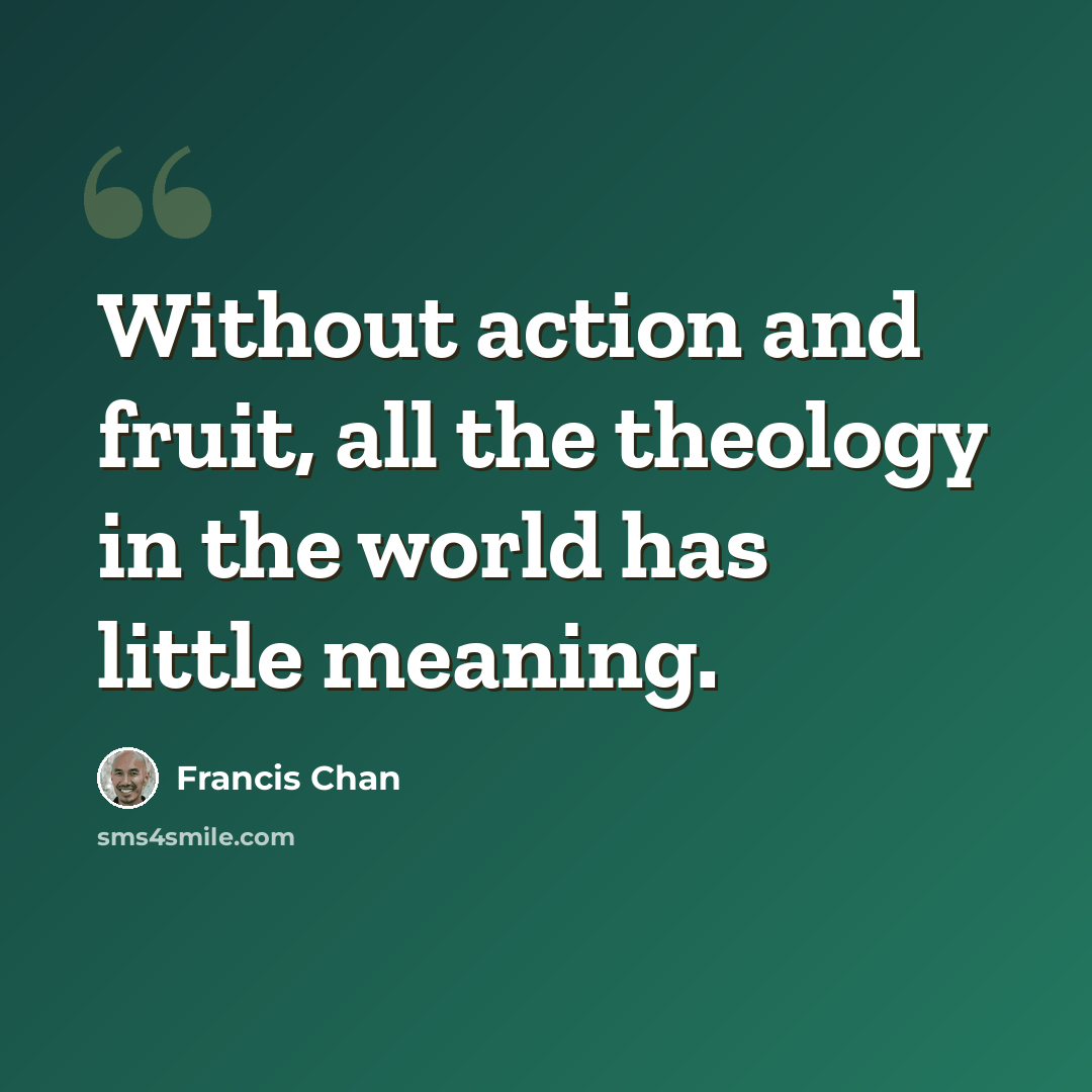 “Without action and fruit, all the theology in the world has little meaning.” quote by Francis Chan