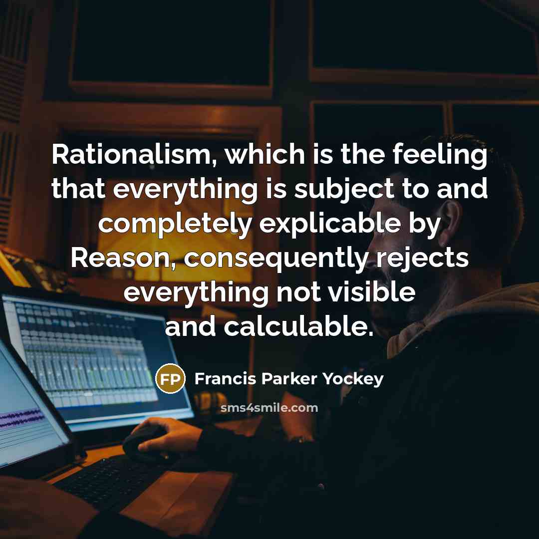 “Rationalism, which is the feeling that everything is subject to and completely explicable by Reason, consequently rejects everything not visible and calculable.” quote by Francis Parker Yockey