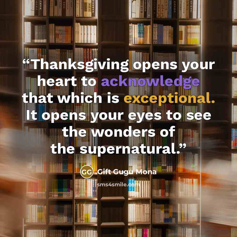 “Thanksgiving opens your heart to acknowledge that which is exceptional. It opens your eyes to see the wonders of the supernatural.” quote by Gift Gugu Mona