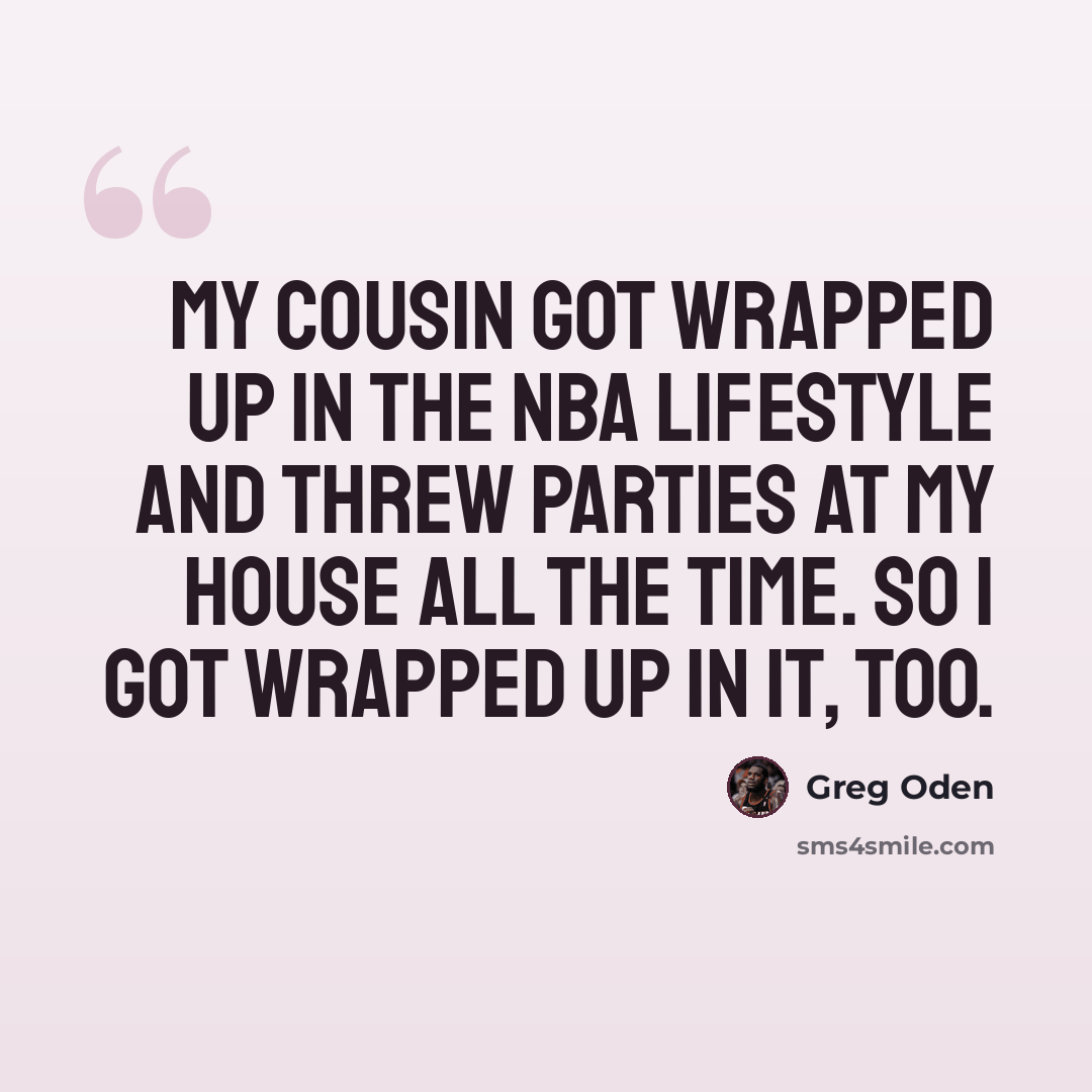 “My cousin got wrapped up in the NBA lifestyle and threw parties at my house all the time. So I got wrapped up in it, too.” quote by Greg Oden